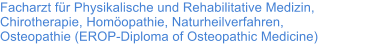 Facharzt fr Physikalische und Rehabilitative Medizin, Chirotherapie, Homopathie, Naturheilverfahren, Osteopathie (EROP-Diploma of Osteopathic Medicine)